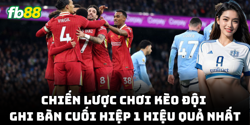 Cách chơi Kèo Đội Ghi Bàn Cuối Hiệp 1 hiệu quả