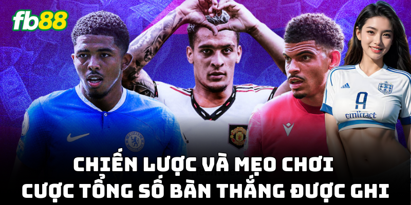 Mẹo Cược Tổng Số Bàn Thắng Được Ghi đơn giản, dễ hiểu