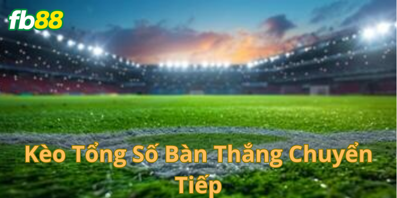 Kèo tổng số bàn thắng chuyển tiếp là gì?