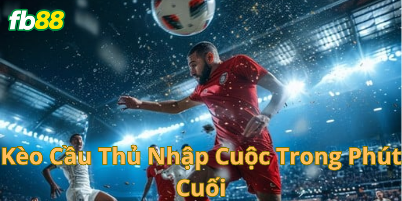Mẹo hay về kèo cầu thủ nhập cuộc trong phút cuối